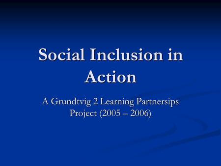 Social Inclusion in Action A Grundtvig 2 Learning Partnersips Project (2005 – 2006)
