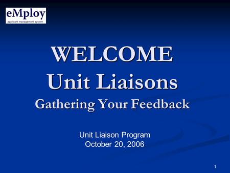 1 WELCOME Unit Liaisons Gathering Your Feedback Unit Liaison Program October 20, 2006.