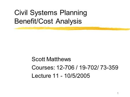 1 Civil Systems Planning Benefit/Cost Analysis Scott Matthews Courses: 12-706 / 19-702/ 73-359 Lecture 11 - 10/5/2005.