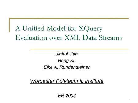 1 A Unified Model for XQuery Evaluation over XML Data Streams Jinhui Jian Hong Su Elke A. Rundensteiner Worcester Polytechnic Institute ER 2003.