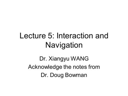 Lecture 5: Interaction and Navigation Dr. Xiangyu WANG Acknowledge the notes from Dr. Doug Bowman.