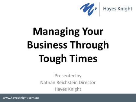 Managing Your Business Through Tough Times Presented by Nathan Reichstein Director Hayes Knight www.hayesknight.com.au.