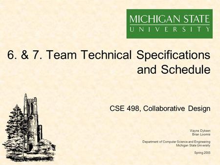 6. & 7. Team Technical Specifications and Schedule Wayne Dyksen Brian Loomis Department of Computer Science and Engineering Michigan State University Spring.