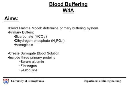 University of Pennsylvania Department of Bioengineering Aims: Blood Buffering W4A Blood Plasma Model: determine primary buffering system Primary Buffers: