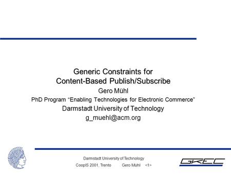 Darmstadt University of Technology CoopIS 2001, TrentoGero Mühl Generic Constraints for Content-Based Publish/Subscribe Gero Mühl PhD Program “Enabling.