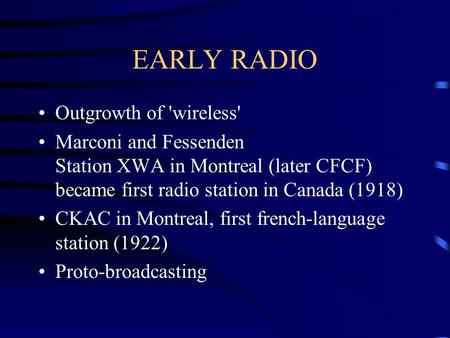 EARLY RADIO Outgrowth of 'wireless' Marconi and Fessenden Station XWA in Montreal (later CFCF) became first radio station in Canada (1918) CKAC in Montreal,
