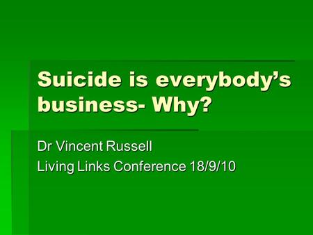Suicide is everybody’s business- Why? Dr Vincent Russell Living Links Conference 18/9/10.