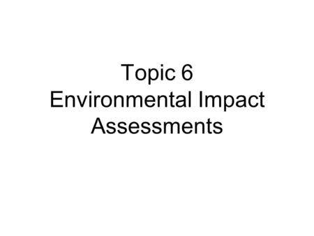 Topic 6 Environmental Impact Assessments. EIA – Introduction The start Effectiveness?