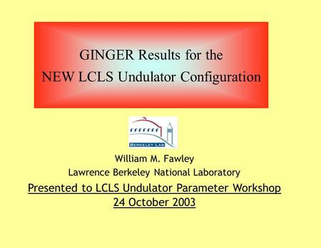 GINGER Results for the NEW LCLS Undulator Configuration William M. Fawley Lawrence Berkeley National Laboratory Presented to LCLS Undulator Parameter Workshop.