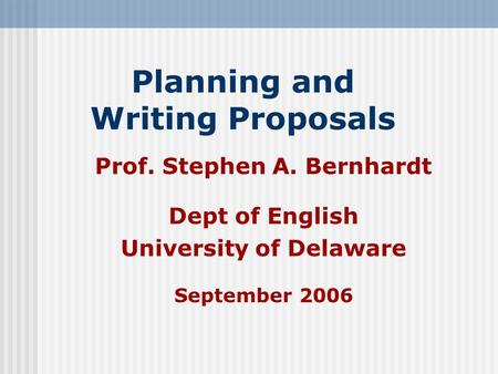 Planning and Writing Proposals Prof. Stephen A. Bernhardt Dept of English University of Delaware September 2006.