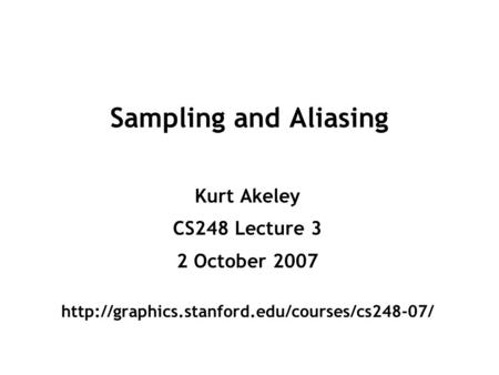 Sampling and Aliasing Kurt Akeley CS248 Lecture 3 2 October 2007