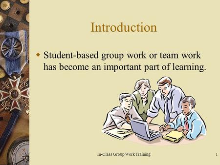 In-Class Group Work Training1 Introduction  Student-based group work or team work has become an important part of learning.