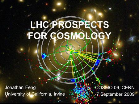 Feng 1 LHC PROSPECTS FOR COSMOLOGY Jonathan Feng University of California, Irvine COSMO 09, CERN 7 September 2009.