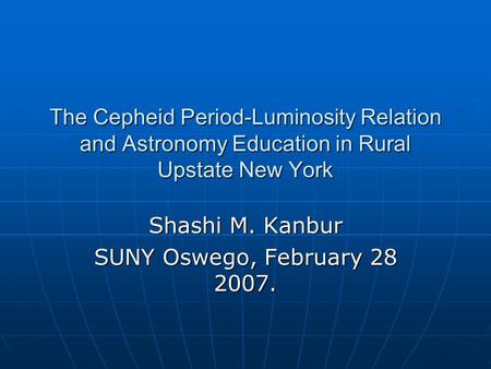 The Cepheid Period-Luminosity Relation and Astronomy Education in Rural Upstate New York Shashi M. Kanbur SUNY Oswego, February 28 2007.