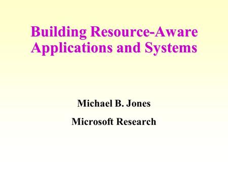 Building Resource-Aware Applications and Systems Michael B. Jones Microsoft Research.