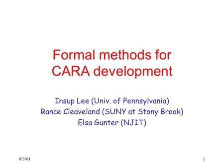 8/3/011 Formal methods for CARA development Insup Lee (Univ. of Pennsylvania) Rance Cleaveland (SUNY at Stony Brook) Elsa Gunter (NJIT)