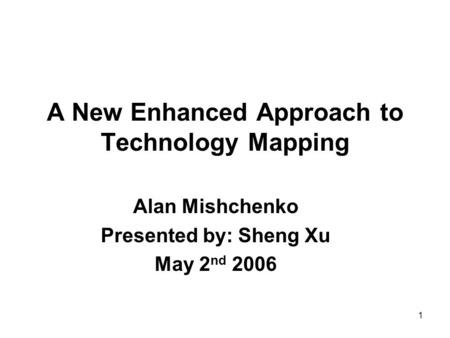 1 A New Enhanced Approach to Technology Mapping Alan Mishchenko Presented by: Sheng Xu May 2 nd 2006.