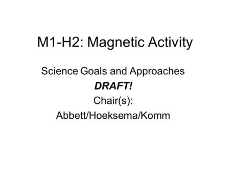 M1-H2: Magnetic Activity Science Goals and Approaches DRAFT! Chair(s): Abbett/Hoeksema/Komm.