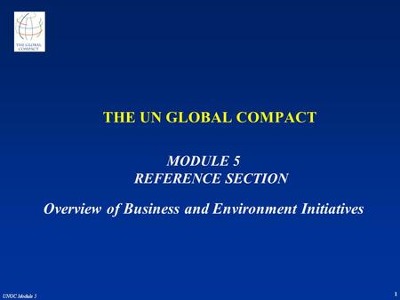 1 UNGC Module 5 THE UN GLOBAL COMPACT MODULE 5 REFERENCE SECTION Overview of Business and Environment Initiatives.