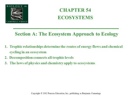CHAPTER 54 ECOSYSTEMS Copyright © 2002 Pearson Education, Inc., publishing as Benjamin Cummings Section A: The Ecosystem Approach to Ecology 1.Trophic.