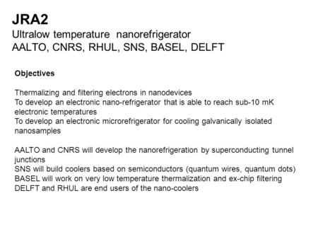JRA2 Ultralow temperature nanorefrigerator AALTO, CNRS, RHUL, SNS, BASEL, DELFT Objectives Thermalizing and filtering electrons in nanodevices To develop.