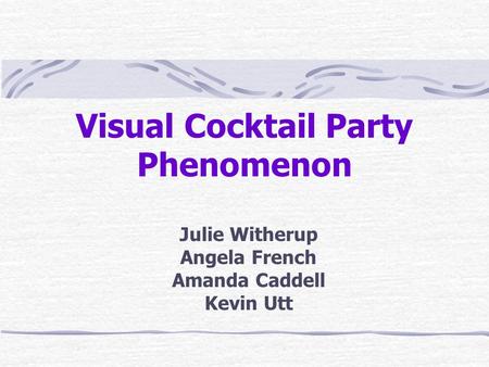 Visual Cocktail Party Phenomenon Julie Witherup Angela French Amanda Caddell Kevin Utt.