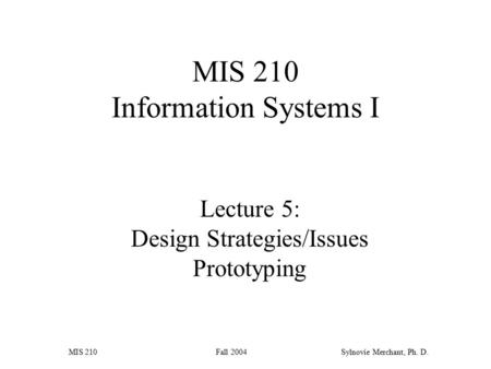 MIS 210 Fall 2004Sylnovie Merchant, Ph. D. Lecture 5: Design Strategies/Issues Prototyping MIS 210 Information Systems I.