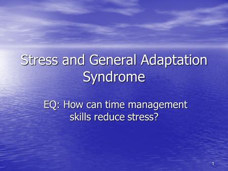1 Stress and General Adaptation Syndrome EQ: How can time management skills reduce stress? EQ: How can time management skills reduce stress?