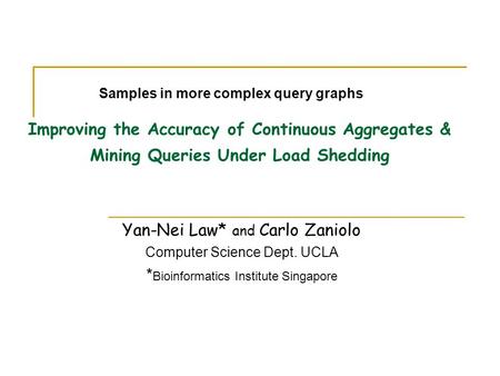 Improving the Accuracy of Continuous Aggregates & Mining Queries Under Load Shedding Yan-Nei Law* and Carlo Zaniolo Computer Science Dept. UCLA * Bioinformatics.