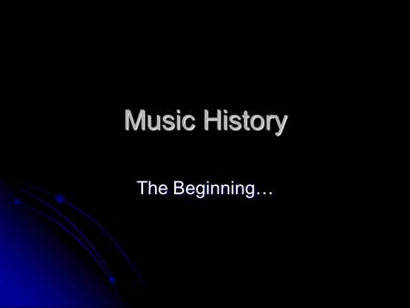 Music History The Beginning…. When did music start? 180000 BC: Evidence of mammoth bones crafted to make instruments 180000 BC: Evidence of mammoth bones.