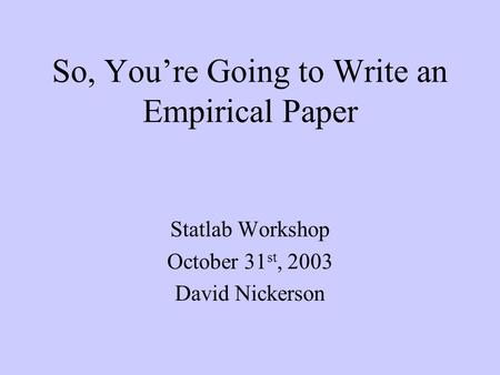 So, You’re Going to Write an Empirical Paper Statlab Workshop October 31 st, 2003 David Nickerson.