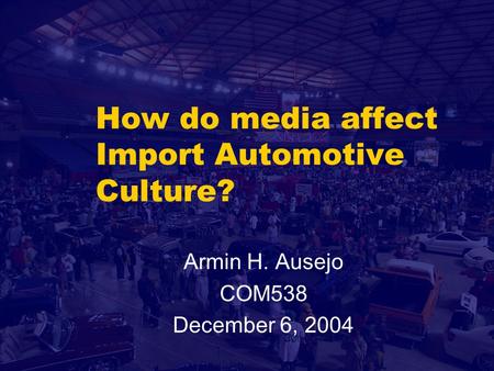 How do media affect Import Automotive Culture? Armin H. Ausejo COM538 December 6, 2004.