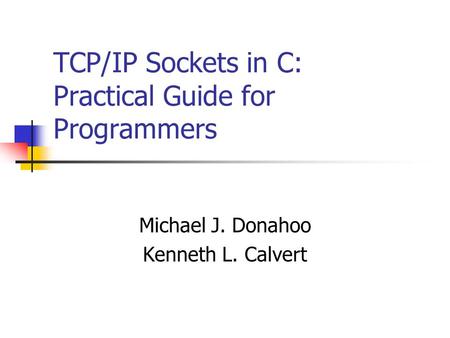 TCP/IP Sockets in C: Practical Guide for Programmers Michael J. Donahoo Kenneth L. Calvert.