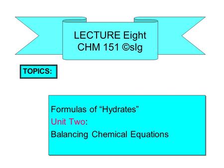 LECTURE Eight CHM 151 ©slg Formulas of “Hydrates” Unit Two: Balancing Chemical Equations Formulas of “Hydrates” Unit Two: Balancing Chemical Equations.
