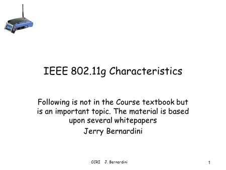 CCRI J. Bernardini 1 IEEE 802.11g Characteristics Following is not in the Course textbook but is an important topic. The material is based upon several.