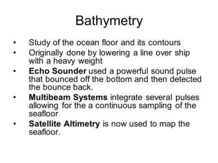 Bathymetry Study of the ocean floor and its contours Originally done by lowering a line over ship with a heavy weight Echo Sounder used a powerful sound.