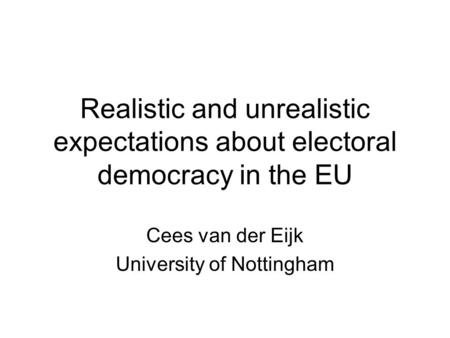 Realistic and unrealistic expectations about electoral democracy in the EU Cees van der Eijk University of Nottingham.