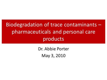 Biodegradation of trace contaminants – pharmaceuticals and personal care products Dr. Abbie Porter May 3, 2010.
