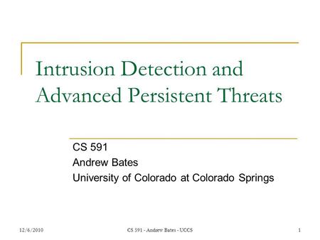 12/6/2010CS 591 - Andrew Bates - UCCS1 Intrusion Detection and Advanced Persistent Threats CS 591 Andrew Bates University of Colorado at Colorado Springs.