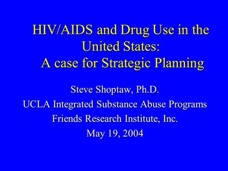 HIV/AIDS and Drug Use in the United States: A case for Strategic Planning Steve Shoptaw, Ph.D. UCLA Integrated Substance Abuse Programs Friends Research.