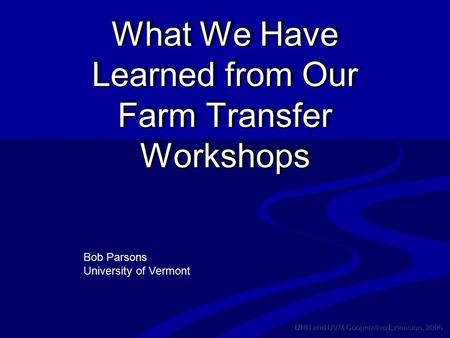 UNH and UVM Cooperative Extension, 2006 What We Have Learned from Our Farm Transfer Workshops Bob Parsons University of Vermont.