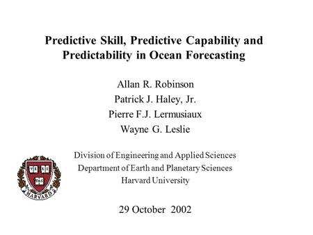 Predictive Skill, Predictive Capability and Predictability in Ocean Forecasting Allan R. Robinson Patrick J. Haley, Jr. Pierre F.J. Lermusiaux Wayne G.