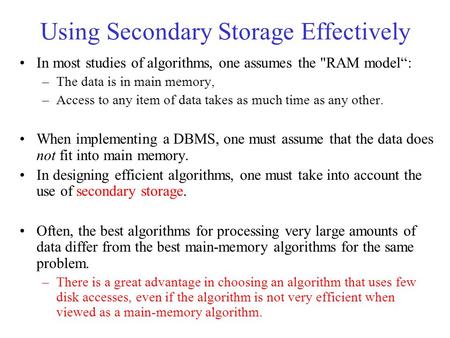 Using Secondary Storage Effectively In most studies of algorithms, one assumes the RAM model“: –The data is in main memory, –Access to any item of data.