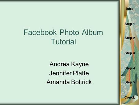Concl. Step 1 Intro Step 3 Step 2 Step 4 Step 5 Facebook Photo Album Tutorial Andrea Kayne Jennifer Platte Amanda Boltrick.