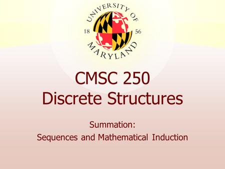 CMSC 250 Discrete Structures Summation: Sequences and Mathematical Induction.