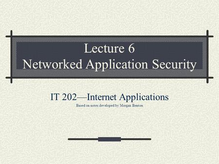 Lecture 6 Networked Application Security IT 202—Internet Applications Based on notes developed by Morgan Benton.