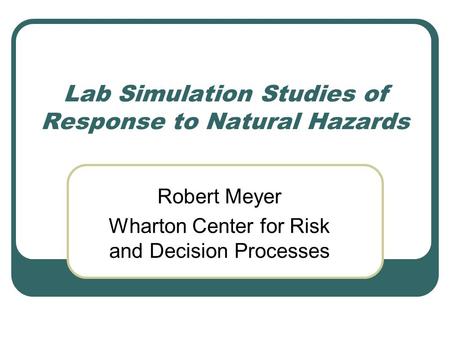 Lab Simulation Studies of Response to Natural Hazards Robert Meyer Wharton Center for Risk and Decision Processes.