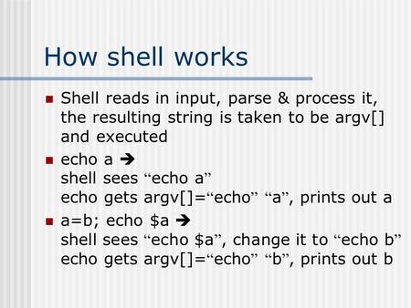 How shell works Shell reads in input, parse & process it, the resulting string is taken to be argv[] and executed echo a  shell sees “ echo a ” echo gets.