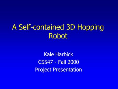 A Self-contained 3D Hopping Robot Kale Harbick CS547 - Fall 2000 Project Presentation.