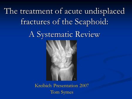 The treatment of acute undisplaced fractures of the Scaphoid: A Systematic Review Kreibich Presentation 2007 Tom Symes.